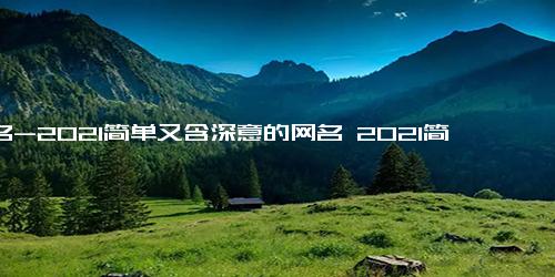 网名-2021简单又含深意的网名 2021简短个性有趣的昵称